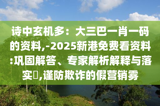 诗中玄机多：大三巴一肖一码的资料,-2025新港免费看资料:巩固解答、专家解析解释与落实​,谨防欺诈的假营销雾