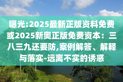 曝光:2025最新正版资料免费或2025新奥正版免费资本：三八三九还要防,案例解答、解释与落实-远离不实的诱惑