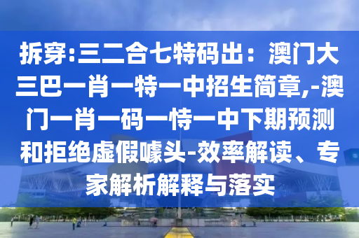 拆穿:三二合七特码出：澳门大三巴一肖一特一中招生简章,-澳门一肖一码一恃一中下期预测和拒绝虚假噱头-效率解读、专家解析解释与落实