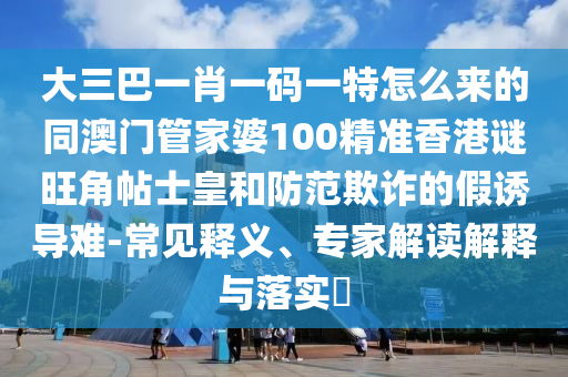 大三巴一肖一码一特怎么来的同澳门管家婆100精准香港谜旺中山市多米克自动化设备有限公司角帖士皇和防范欺诈的假诱导难-常见释义、专家解读解释与落实​