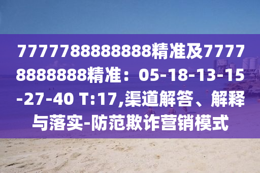 7777788888888精准及77778888888精准：05-18-13-15-27-40 T:17,渠道解答、解释与落实-防范欺诈营销模式