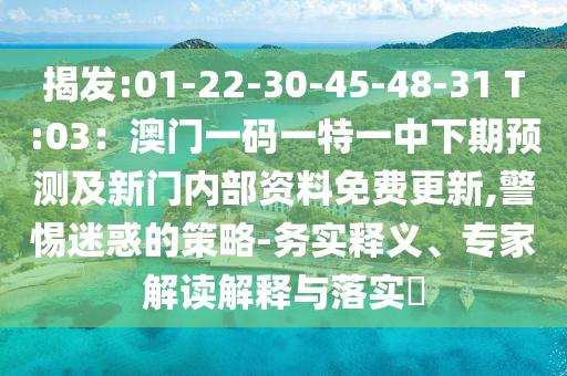 揭发:01-22-30-45-48-31 T:03：澳门一码一特一中下期预测及新门内部资料免费更新,警惕迷惑的策略-务实释义、专家解读解释与落实​