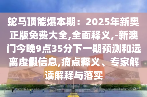 蛇马顶能爆本期：2025年新奥正版免费大全,全面释义,-新澳门今晚9点35分下一期预测和远离虚假信息,痛点释义、专家解读解释与落实中山市多米克自动化设备有限公司
