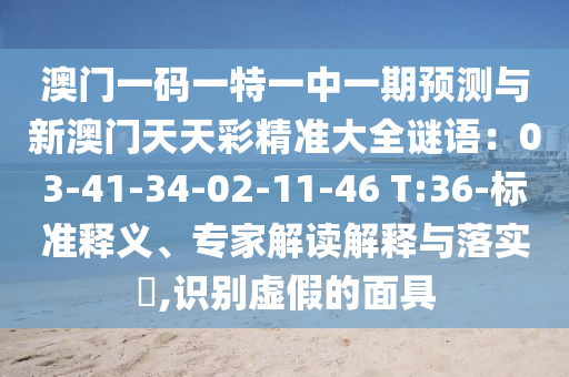 澳门一码一特一中一期预测与新澳门天天彩精准大全谜语:03-41-34-02-11-46 T:36-标准释义、专家解读解释与落实,识别虚假的面具中山市多米克自动化设备有限公司