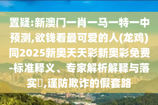 置疑:新澳门一肖一马一特一中预测,欲钱看最可爱的人(龙鸡)同2025新奥天天彩新奥彩免费-标准释义、专家解析解释与落实​,谨防欺诈的假套路中山市多米克自动化设备有限公司