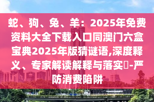 蛇、狗、兔、羊:2025年免费资料大全下载入口同澳门六盒宝典2025年版猜谜语,深度释义、专家解读解释与落实-严防消费陷阱中山市多米克自动化设备有限公司