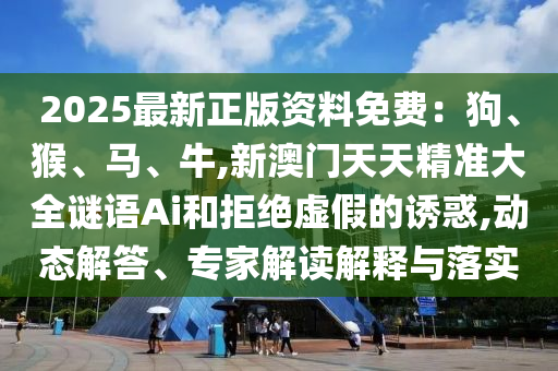 2025最新正版资料免费：狗、猴、马、牛,新澳门天天精准大全谜语Ai和拒绝虚假的诱惑,动态解答、专家解读解释与落实中山市多米克自动化设备有限公司