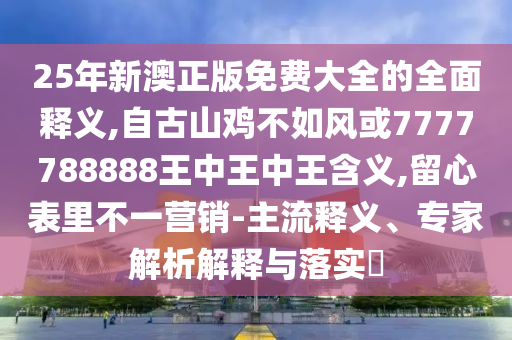 77777888888免费精准和2025年新澳正版免费大全的全面释义精准六肖和规避误导的假包装闪,主流释义、解释与落实
