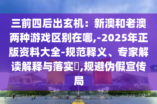 三前四后出玄机：新澳和老澳两种游戏区别在哪,-2025年正版资料大全-规范释义、专家解读解释与落实​,规避伪假宣传局中山市多米克自动化设备有限公司