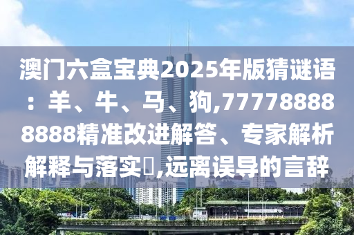 澳门六盒宝典2025年版猜谜语：羊、牛、马、狗,777788888888精准改进解答、专家解析解释与落实​,远离误中山市多米克自动化设备有限公司导的言辞