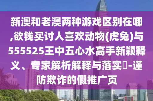 新澳和老澳两种游戏区别在哪,欲钱买讨人喜欢动物(虎兔)与555525王中五心水高手新颖释义、专家解析解释与落实-谨防欺诈的假推广页中山市多米克自动化设备有限公司