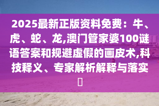 2025最新正版资料免费:牛、虎、蛇、龙,澳门管家婆100谜语答案和规避虚假的画皮术,科技释义、专家解析解释与落实中山市多米克自动化设备有限公司