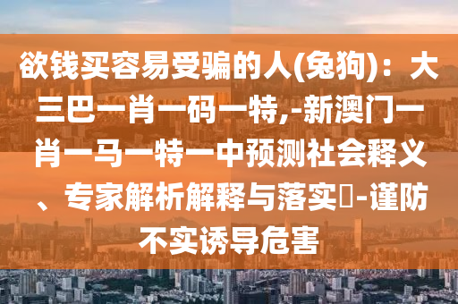 欲钱买容易受骗的人(兔狗)：大三巴一肖一码一特,-新澳门一肖一马一特一中预测社会释义、专家解析解释与落实​-谨防不实诱导危害中山市多米克自动化设备有限公司