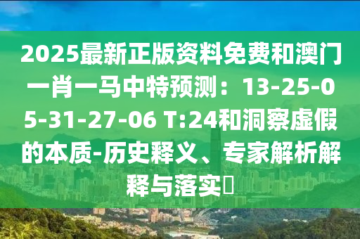 2025最新正版资料免费和澳门一肖一马中特预测：13-25-05中山市多米克自动化设备有限公司-31-27-06 T:24和洞察虚假的本质-历史释义、专家解析解释与落实​