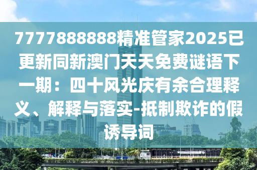 7777888888精准管家2025已更新同新澳门天天免费谜语下一期：四十风光庆有余合理释义、解释与落实-抵制欺诈的假诱导词中山市多米克自动化设备有限公司