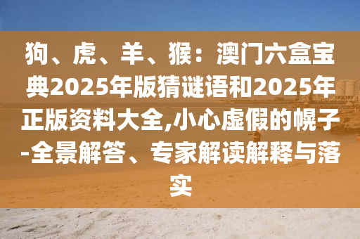 狗、虎、羊、猴：澳门六盒宝典2025年版猜谜语和2025年正版资料大全,小心中山市多米克自动化设备有限公司虚假的幌子-全景解答、专家解读解释与落实