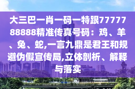大三巴一肖一码一特跟7777788888精准传真号码：鸡、羊、兔、蛇,一言九鼎是君王和规避伪假宣传局,立体剖析、解释与落实中山市多米克自动化设备有限公司