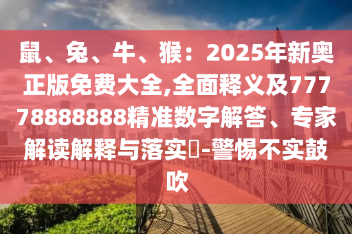 鼠、兔、牛、猴：2025年新奥正版免费大全,全面释义及中山市多米克自动化设备有限公司77778888888精准数字解答、专家解读解释与落实​-警惕不实鼓吹
