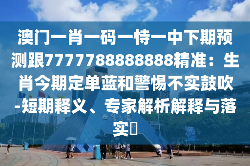 澳门一肖一码一恃一中下期预测跟7777788888888精准：生肖今期定单蓝和警惕不实鼓吹-短期释义、专家解析解释与落实​中山市多米克自动化设备有限公司