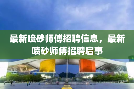最新喷砂师傅招聘信息，最新喷砂师傅招聘启事中山市多米克自动化设备有限公司
