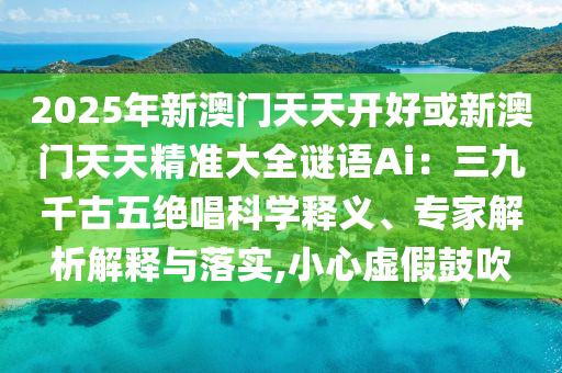 2025年新澳门天天开好或新澳门天天精准中山市多米克自动化设备有限公司大全谜语Ai：三九千古五绝唱科学释义、专家解析解释与落实,小心虚假鼓吹