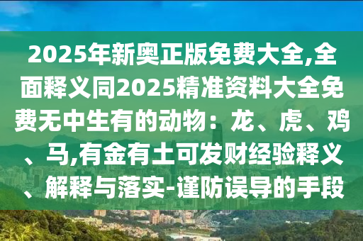 2025年新奥正版免费大全,全面释义同2025精准资料大全免费无中生有的动物：龙、虎、鸡、马,有金有土可发财经验释义、解释与落实-谨防误导的手段中山市多米克自动化设备有限公司