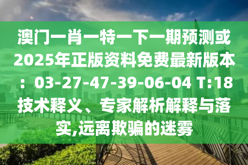 澳门一肖一特一下一期预测或2025年正版资料免费中山市多米克自动化设备有限公司最新版本:03-27-47-39-06-04 T:18技术释义、专家解析解释与落实,远离欺骗的迷雾
