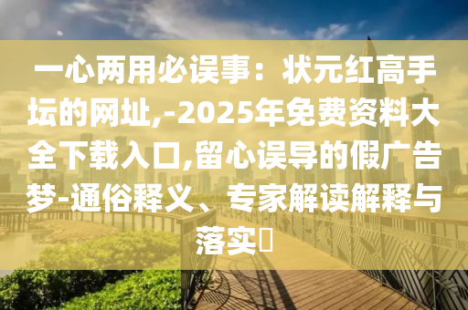 一心两用必误事：状元红高手坛的网址,-2025年免费资料大全下载入口,留心误导的假广告梦-通俗释义、专家解读解释与落实​中山市多米克自动化设备有限公司