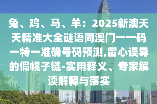 兔、鸡、马、羊：2025新澳天天精准大全谜语同澳门一一码一特一准确号码预测,留心误导的假幌子链中山市多米克自动化设备有限公司-实用释义、专家解读解释与落实