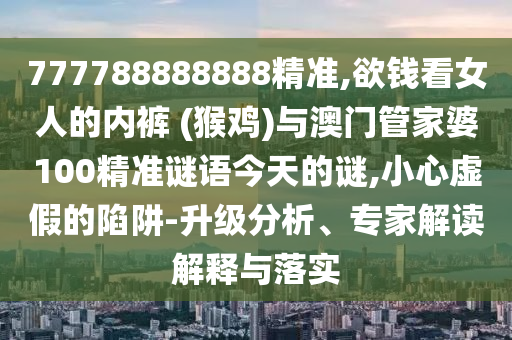 777788888888精准,欲钱看女人的内裤 (猴鸡)与澳门管家婆100精准谜语今天的谜,小心虚假的陷阱-升级分析、专家解读解释与落实中山市多米克自动化设备有限公司
