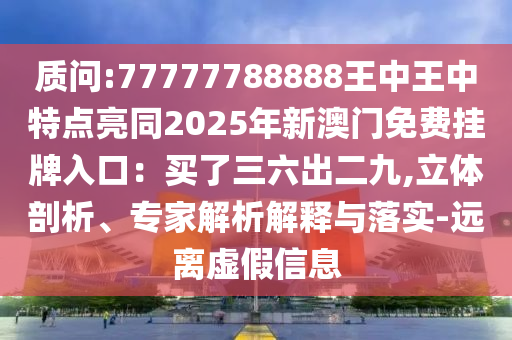 质问:7777778888中山市多米克自动化设备有限公司8王中王中特点亮同2025年新澳门免费挂牌入口:买了三六出二九,立体剖析、专家解析解释与落实-远离虚假信息