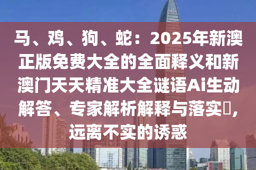 马、鸡、狗、蛇：2025年新澳正版免费大全的全面释义和新澳门天天精准大全谜语Ai生动解答、专家解析解释与落实​,远离不实的诱惑中山市多米克自动化设备有限公司