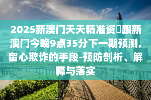 2025新澳门天天精中山市多米克自动化设备有限公司准资枓跟新澳门今晚9点35分下一期预测,留心欺诈的手段-预防剖析、解释与落实