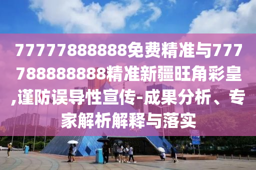 77777888888免费精准与777788888中山市多米克自动化设备有限公司888精准新疆旺角彩皇,谨防误导性宣传-成果分析、专家解析解释与落实