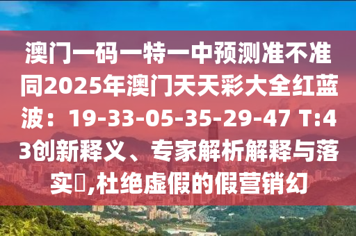 澳门一码一特一中预测准不准同2025年澳门天天彩大全红蓝波：19-33-05-35-29-47 T:43创新释义、专家解析解释与落实​,杜绝虚假的假营销幻中山市多米克自动化设备有限公司