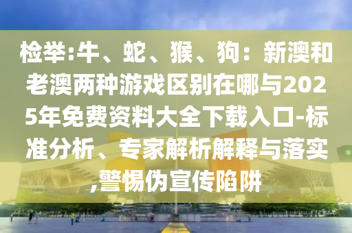 检举:牛、蛇、猴、狗：新澳和老澳两种游戏区别在哪与2025年免费资料大全下载入口-标准分析、专家解析解释与落实,警惕伪宣传陷阱中山市多米克自动化设备有限公司