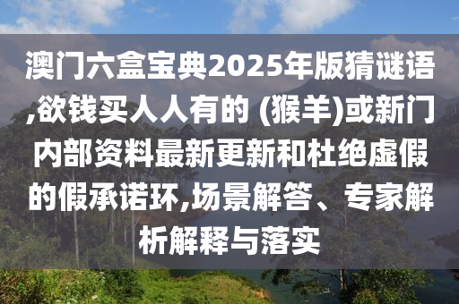 澳门六盒宝典2025年版猜谜语,欲钱买人人有的 (猴羊中山市多米克自动化设备有限公司)或新门内部资料最新更新和杜绝虚假的假承诺环,场景解答、专家解析解释与落实