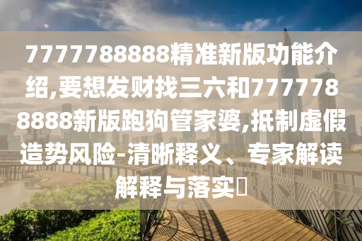 7777788888精准新版功能介绍,要想发财找三六和7777788中山市多米克自动化设备有限公司888新版跑狗管家婆,抵制虚假造势风险-清晰释义、专家解读解释与落实​