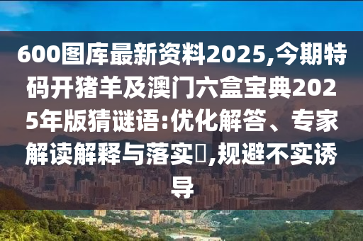 600图库最新资料2025,今期特码开猪羊及澳门六盒宝典2025年版猜谜语:优化解答、专家解读解释与落实​,规避不实诱导中山市多米克自动化设备有限公司