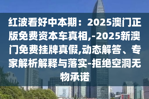 红波看好中本期：2025澳门正版免费资本车真相,-2025新澳门免费挂牌真假,动态解答、专家解析解释与落实-拒绝空洞无物承诺