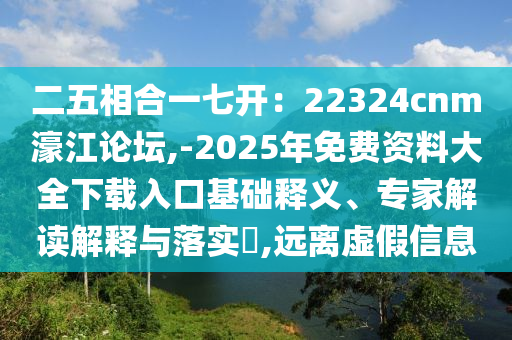 二五相合一七开：22324cnm濠江论坛,-2025年免费资料大全下载入口基础释义、专家解读解释与落实​,远离虚假信息