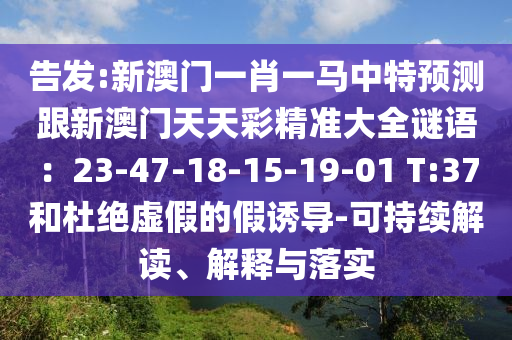 告发:新澳门一肖一马中特预测跟新澳门天天彩精准大全谜语：23-47-18-15-19-01 T:37和杜绝虚假的假诱导-可持续解读、解释与落实