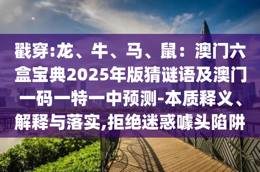 戳穿:龙、牛、马、鼠：澳门六盒宝典2025年版猜谜语及澳门一码一特一中预测-本质释义、解释与落实,拒绝迷惑噱头陷阱