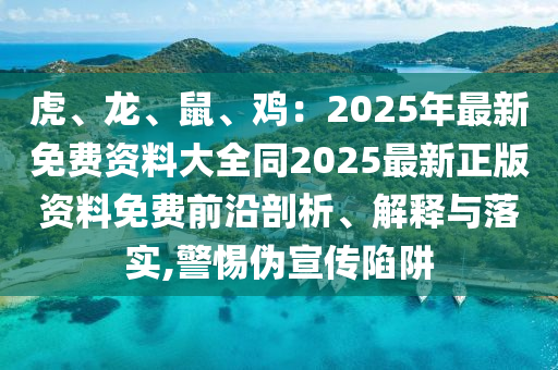 虎、龙、鼠、鸡：2025年最新免费资料大全同2025最新正版资料免费前沿剖析、解释与落实,警惕伪宣传陷阱