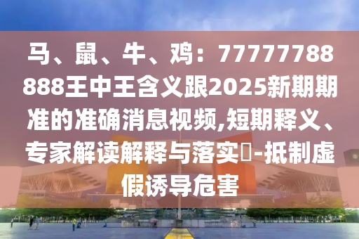 马、鼠、牛、鸡：77777788888王中王含义跟2025新期期准的准确消息视频,短期释义、专家解读解释与落实​-抵制虚假诱导危害