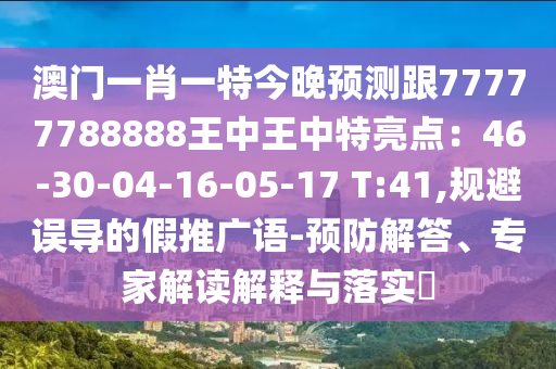 澳门一肖一特今晚预测跟77777788888王中王中特亮点：46-30-04-16-05-17 T:41,规避误导的假推广语-预防解答、专家解读解释与落实​