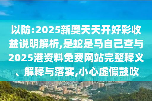 以防:2025新奥天中山市多米克自动化设备有限公司天开好彩收益说明解析,是蛇是马自己查与2025港资料免费网站完整释义、解释与落实,小心虚假鼓吹