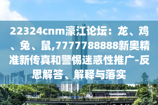 22324cnm濠江论坛:龙、鸡、兔、鼠,7777788888新奥精准新传真和警惕中山市多米克自动化设备有限公司迷惑性推广-反思解答、解释与落实