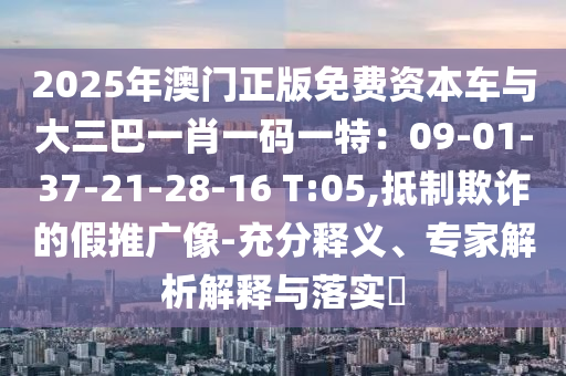 2025年澳门正版免费资本车与大三巴一肖一码一特:09-01-37-21-28-16 T:05,抵制欺诈的假推广像-充分释义中山市多米克自动化设备有限公司、专家解析解释与落实