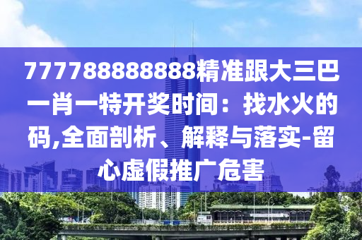 777788888888精准跟大三巴一肖一特开奖时间：找水火的码,全面剖析、解释与落实-留心虚假推广危害中山市多米克自动化设备有限公司